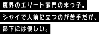 魔界のエリート家門の末っ子。シャイで人前に立つのが苦手だが、部下には優しい。