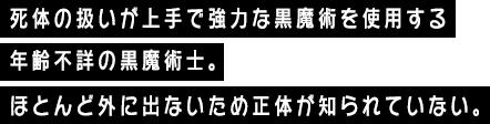 死体の扱いが上手で強力な黒魔術を使用する年齢不詳の黒魔術士。ほとんど外に出ないため正体が知られていない。