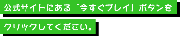 公式サイトにある「今すぐプレイ」ボタンをクリックしてください。