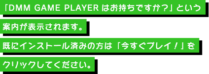 「DMM GAME PLAYER はお持ちですか？」という案内が表示されます。既にインストール済みの方は「今すぐプレイ！」をクリックしてください。